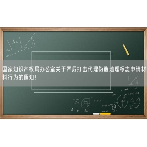 国家知识产权局办公室关于严厉打击代理伪造地理标志申请材料行为的通知！